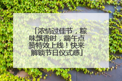 浓情过佳节，粽味飘香时，端午点赞特效上线！快来解锁节日仪式感