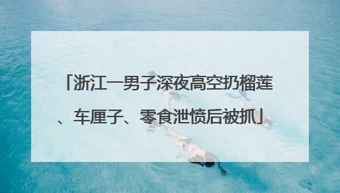 浙江一男子深夜高空扔榴莲、车厘子、零食泄愤后被抓