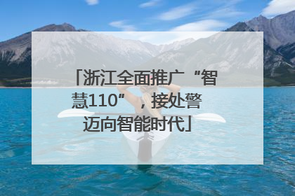 浙江全面推广“智慧110”，接处警迈向智能时代