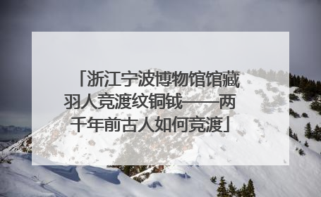 浙江宁波博物馆馆藏羽人竞渡纹铜钺——两千年前古人如何竞渡