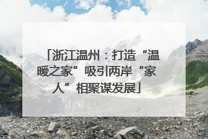 浙江温州：打造“温暖之家”吸引两岸“家人”相聚谋发展