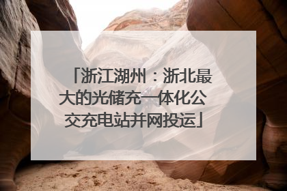 浙江湖州：浙北最大的光储充一体化公交充电站并网投运