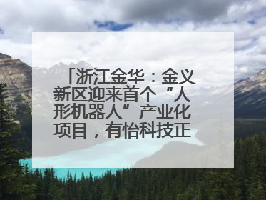 浙江金华：金义新区迎来首个“人形机器人”产业化项目，有怡科技正式落地并助力产业“加速度”