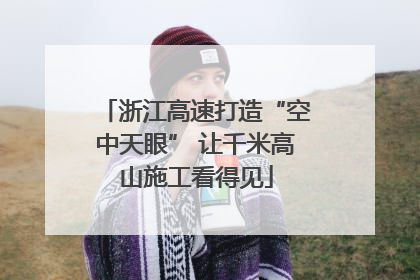 浙江高速打造“空中天眼” 让千米高山施工看得见