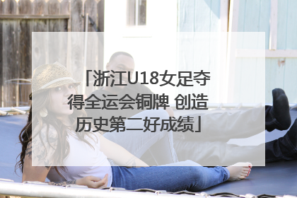 浙江U18女足夺得全运会铜牌 创造历史第二好成绩