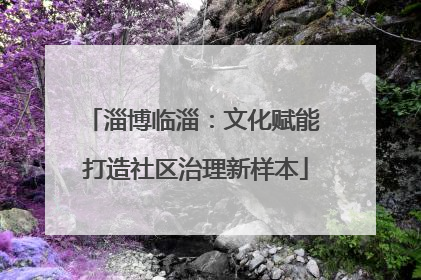 淄博临淄：文化赋能 打造社区治理新样本