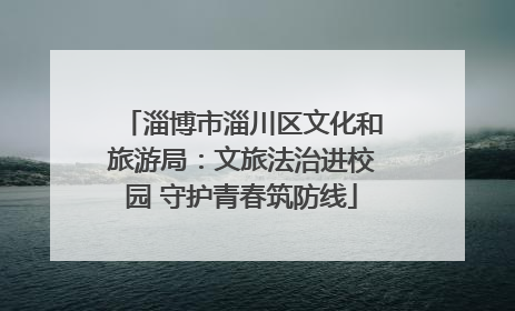 淄博市淄川区文化和旅游局：文旅法治进校园 守护青春筑防线