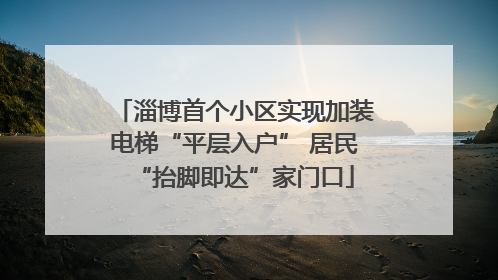 淄博首个小区实现加装电梯“平层入户” 居民“抬脚即达”家门口