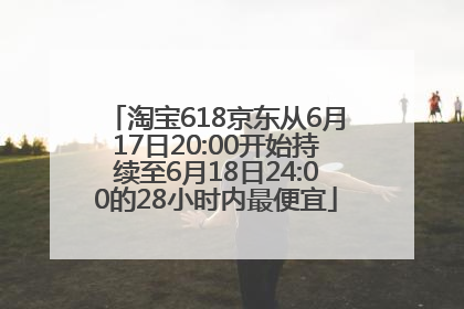 淘宝618京东从6月17日20:00开始持续至6月18日24:00的28小时内最便宜