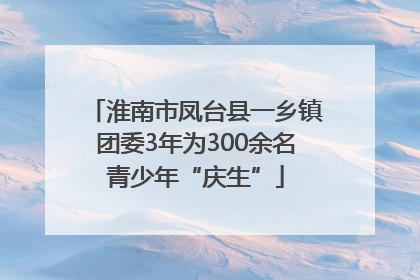 淮南市凤台县一乡镇团委3年为300余名青少年“庆生”
