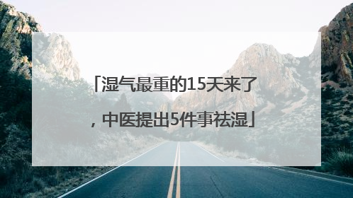 湿气最重的15天来了，中医提出5件事祛湿