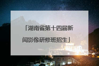 湖南省第十四届新闻影像研修班招生