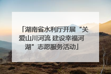 湖南省水利厅开展“关爱山川河流 建设幸福河湖”志愿服务活动