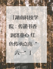湖南科技学院：传递书香润泽童心 红色传承点亮“六一”