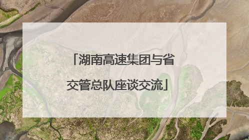 湖南高速集团与省交管总队座谈交流