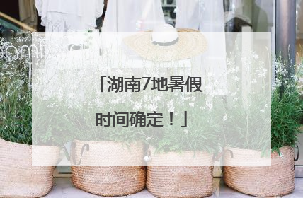 湖南7地暑假时间确定！