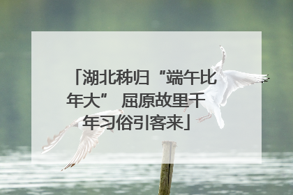 湖北秭归“端午比年大” 屈原故里千年习俗引客来