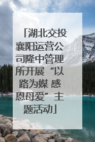 湖北交投襄阳运营公司隆中管理所开展“以路为媒 感恩母爱”主题活动
