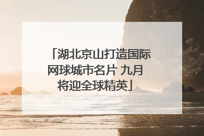 湖北京山打造国际网球城市名片 九月将迎全球精英