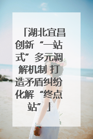 湖北宜昌创新“一站式”多元调解机制 打造矛盾纠纷化解“终点站”