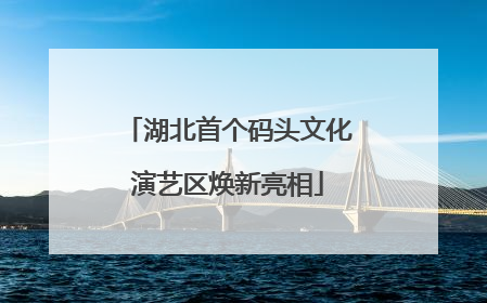 湖北首个码头文化演艺区焕新亮相