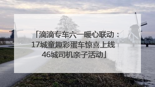 滴滴专车六一暖心联动：17城童趣彩蛋车惊喜上线 46城司机亲子活动