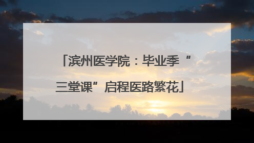 滨州医学院：毕业季“三堂课”启程医路繁花