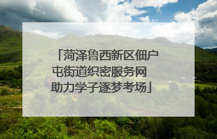 菏泽鲁西新区佃户屯街道织密服务网 助力学子逐梦考场