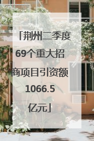荆州二季度69个重大招商项目引资额1066.5亿元