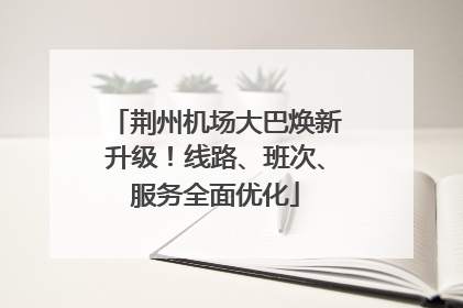 荆州机场大巴焕新升级！线路、班次、服务全面优化
