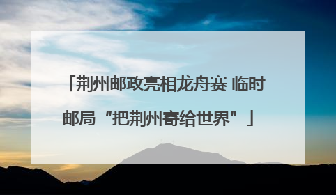 荆州邮政亮相龙舟赛 临时邮局“把荆州寄给世界”