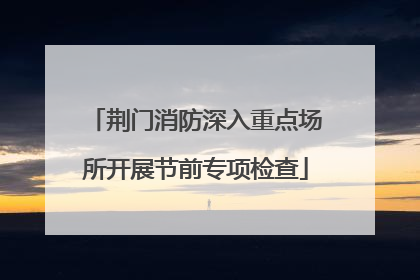 荆门消防深入重点场所开展节前专项检查