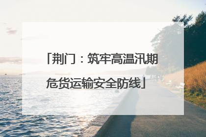 荆门：筑牢高温汛期危货运输安全防线
