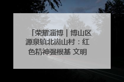 荣耀淄博｜博山区源泉镇北崮山村：红色精神强根基 文明新风润山乡
