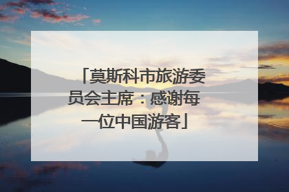 莫斯科市旅游委员会主席：感谢每一位中国游客