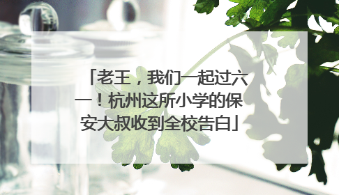 老王，我们一起过六一！杭州这所小学的保安大叔收到全校告白