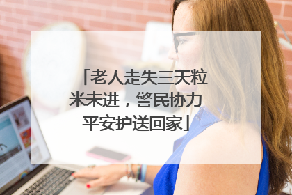 老人走失三天粒米未进，警民协力平安护送回家