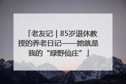 老友记｜85岁退休教授的养老日记——她就是我的“绿野仙庄”
