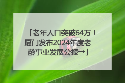老年人口突破64万！厦门发布2024年度老龄事业发展公报→