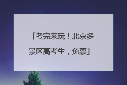 考完来玩！北京多景区高考生，免票