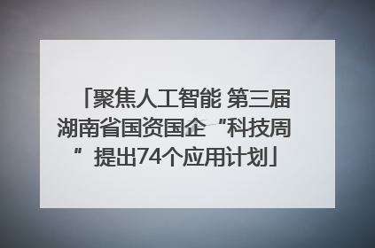 聚焦人工智能 第三届湖南省国资国企“科技周”提出74个应用计划