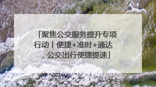 聚焦公交服务提升专项行动丨便捷+准时+通达，公交出行便捷提速