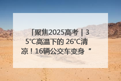 聚焦2025高考｜35℃高温下的 26℃清凉！16辆公交车变身“助考驿站”为高考护航