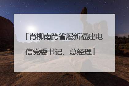 肖柳南跨省履新福建电信党委书记、总经理