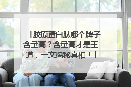 胶原蛋白肽哪个牌子含量高？含量高才是王道，一文揭秘真相！
