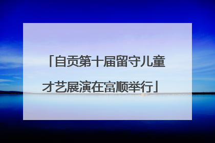 自贡第十届留守儿童才艺展演在富顺举行
