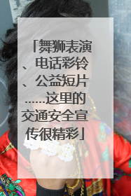舞狮表演、电话彩铃、公益短片……这里的交通安全宣传很精彩