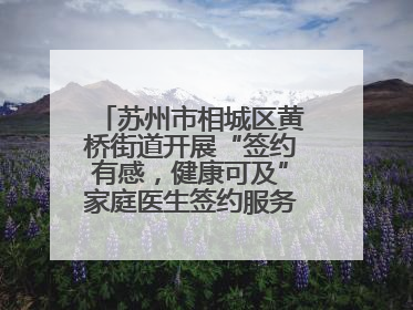 苏州市相城区黄桥街道开展“签约有感，健康可及”家庭医生签约服务主题宣传月活动