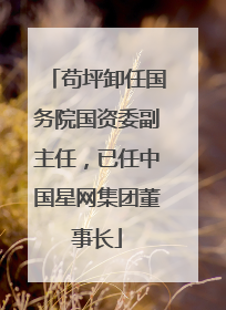 苟坪卸任国务院国资委副主任，已任中国星网集团董事长