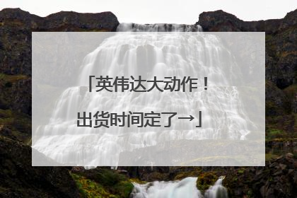 英伟达大动作！出货时间定了→